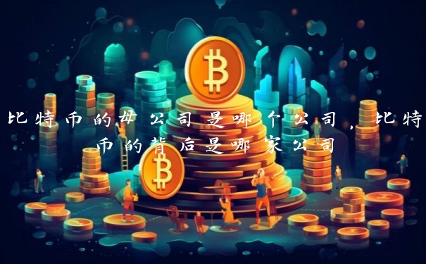 比特币的母公司是哪个公司，比特币的背后是哪家公司