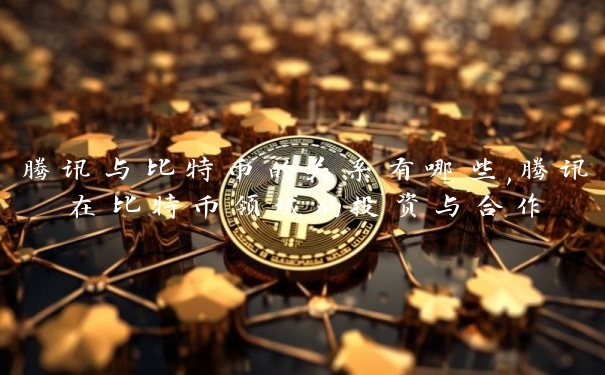 腾讯与比特币的关系有哪些,腾讯在比特币领域的投资与合作