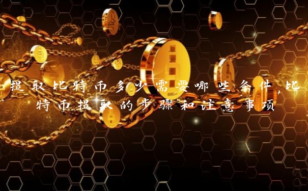 提取比特币多少需要哪些条件,比特币提取的步骤和注意事项