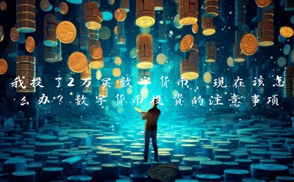 我投了2万买数字货币，现在该怎么办？数字货币投资的注意事项