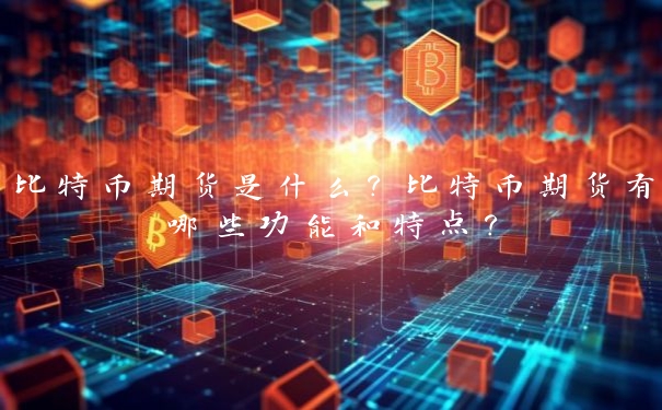 比特币期货是什么？比特币期货有哪些功能和特点？