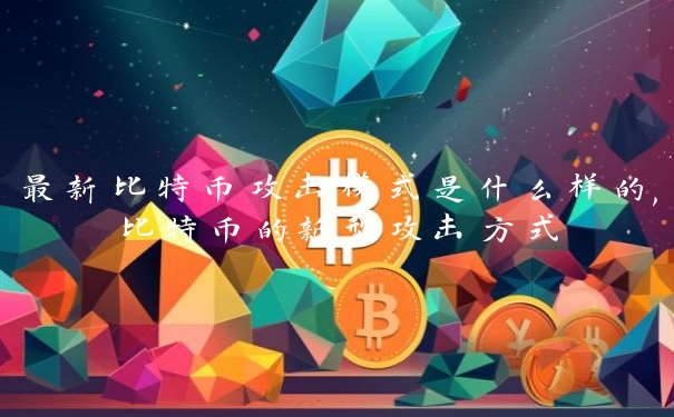 最新比特币攻击模式是什么样的,比特币的新型攻击方式