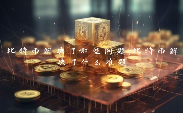 比特币解决了哪些问题,比特币解决了什么难题