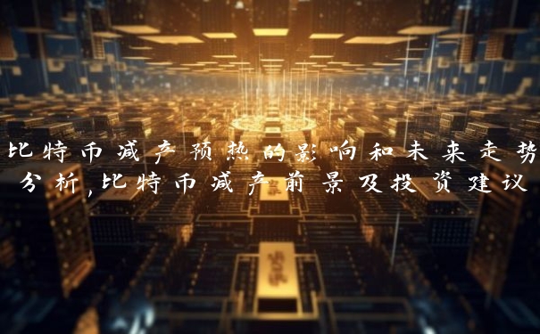 比特币减产预热的影响和未来走势分析,比特币减产前景及投资建议