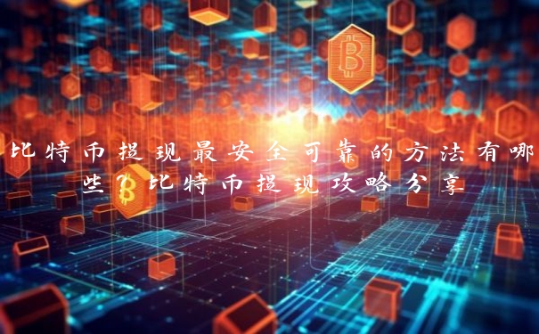 比特币提现最安全可靠的方法有哪些？比特币提现攻略分享