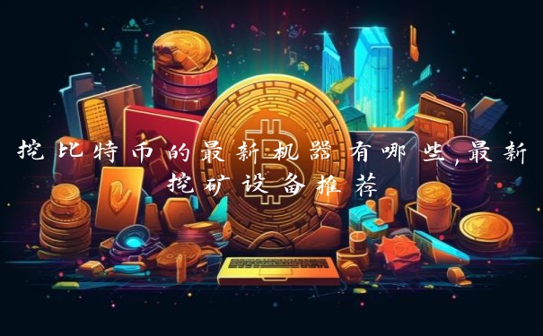 挖比特币的最新机器有哪些,最新挖矿设备推荐