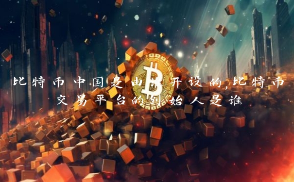比特币中国是由谁开设的,比特币交易平台的创始人是谁