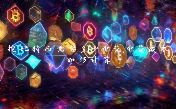 挖比特币需要多少电费,电费成本如何计算