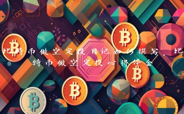 比特币做空定投日记如何撰写，比特币做空定投心得体会