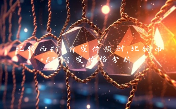 比特币ETF首发价预测,比特币ETF首发价格分析