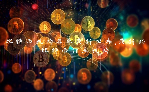 比特币机构名单最新公布,最新的比特币行业机构