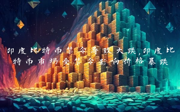 印度比特币禁令导致大跌,印度比特币市场受禁令影响价格暴跌