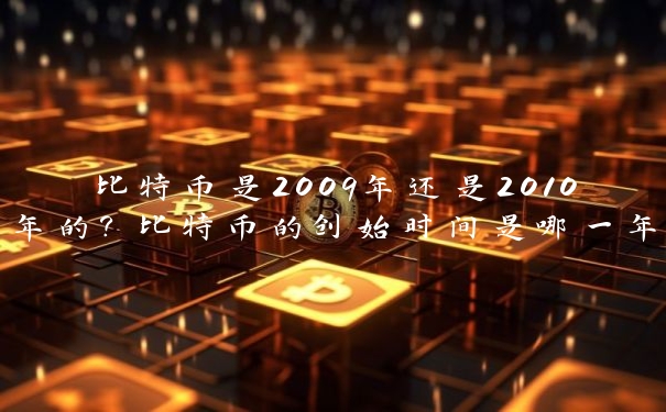 比特币是2009年还是2010年的？比特币的创始时间是哪一年？
