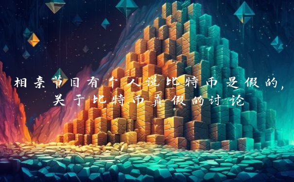 相亲节目有个人说比特币是假的,关于比特币真假的讨论