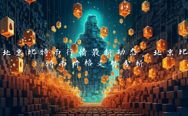 北京比特币行情最新动态，北京比特币价格走势分析