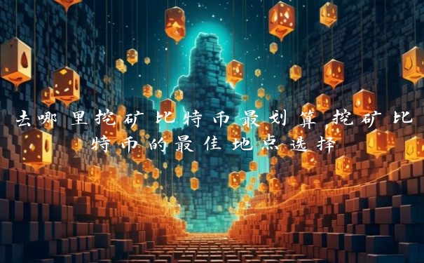 去哪里挖矿比特币最划算,挖矿比特币的最佳地点选择