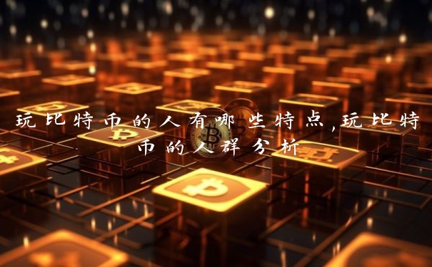 玩比特币的人有哪些特点,玩比特币的人群分析