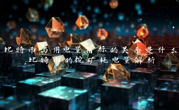 比特币与用电量指标的关系是什么,比特币的挖矿耗电量解析
