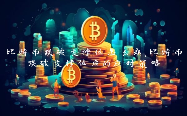 比特币跌破支撑位怎么办,比特币跌破支撑位后的应对策略