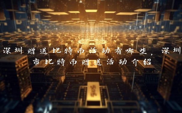 深圳赠送比特币活动有哪些，深圳市比特币赠送活动介绍