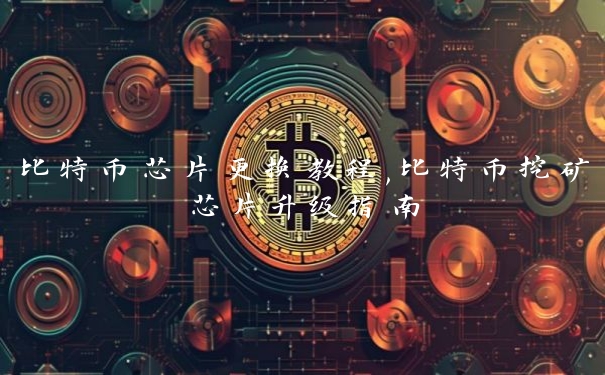 比特币芯片更换教程,比特币挖矿芯片升级指南