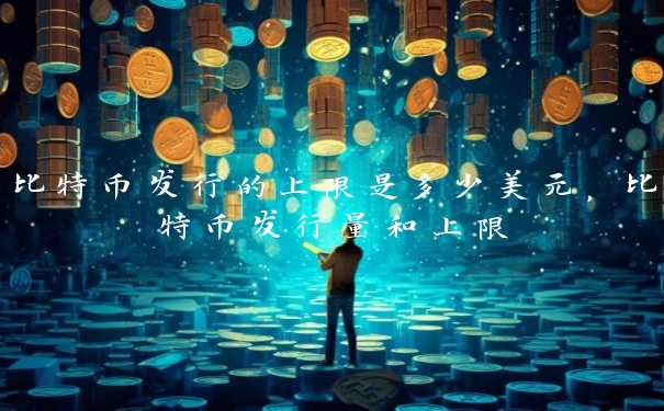 比特币发行的上限是多少美元，比特币发行量和上限