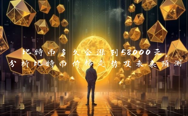 比特币多久会涨到58000元，分析比特币价格走势及未来预测