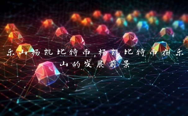 乐山杨凯比特币,杨凯比特币在乐山的发展前景