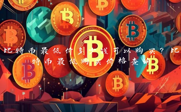 比特币最低价多少钱可以购买？比特币最低购买价格查询