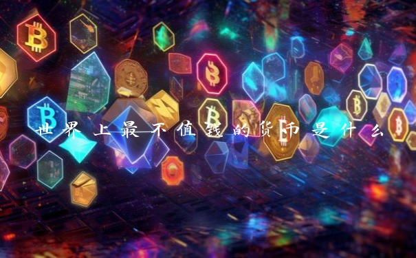 世界上最不值钱的货币是什么