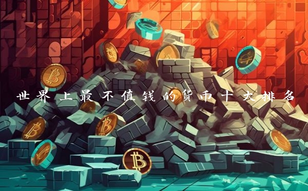 世界上最不值钱的货币十大排名