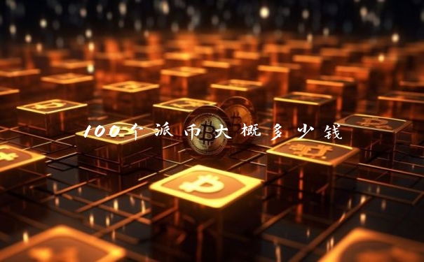 100个派币大概多少钱